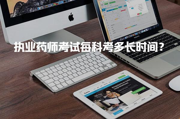 执业药师考试每科考多长时间？详解考试时长安排