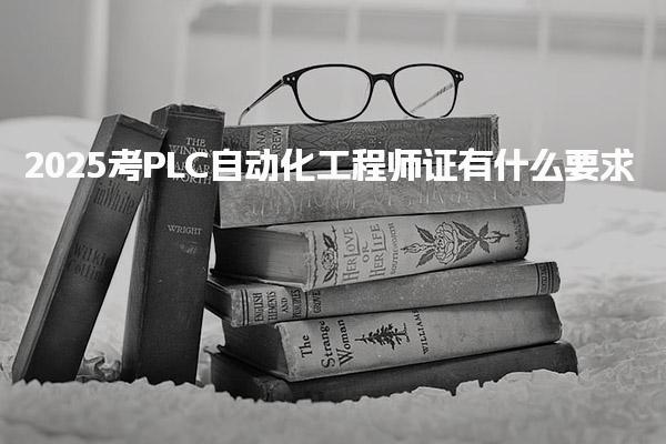2025考PLC自动化工程师证有什么要求吗
