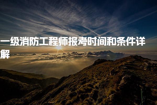 一级消防工程师报考时间和条件详解，助你顺利通过考试