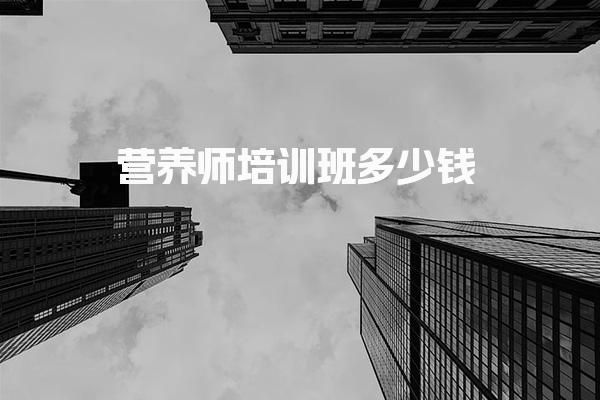 营养师培训班多少钱，靠谱机构推荐