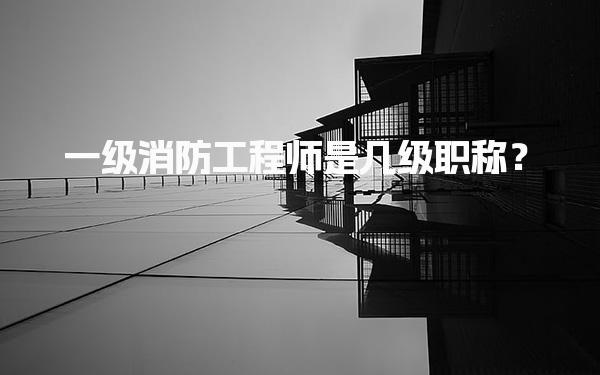 一级消防工程师是几级职称？职业资格与职称的关系