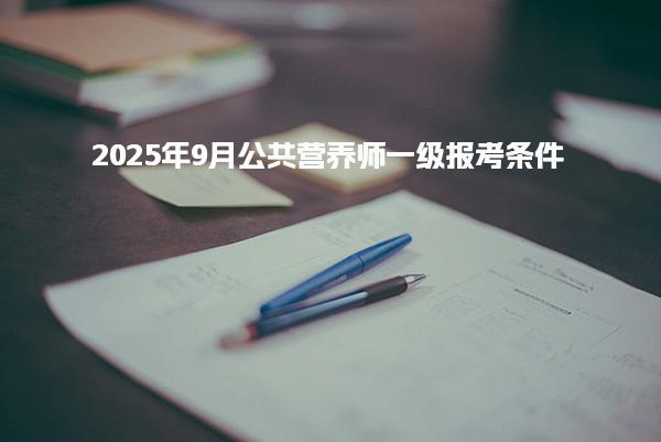 2025年9月公共营养师一级报考条件详解