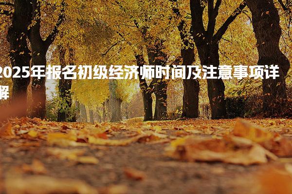 2025年报名初级经济师时间及注意事项详解