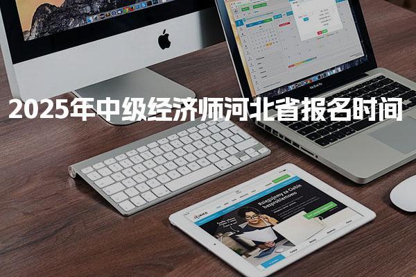 2025年中级经济师河北省报名时间及注意事项详解