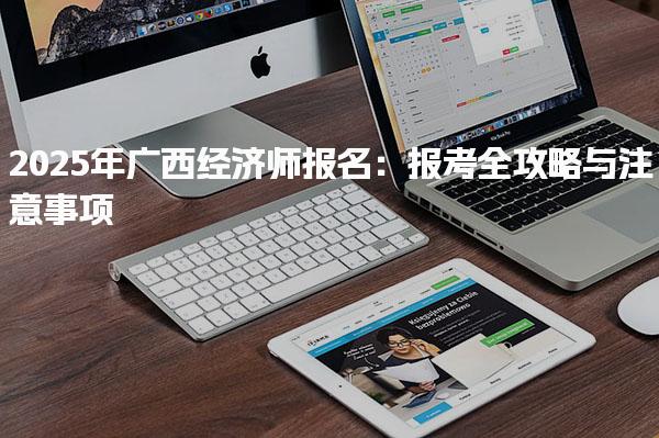 广西经济师报名：2025年报考全攻略与注意事项