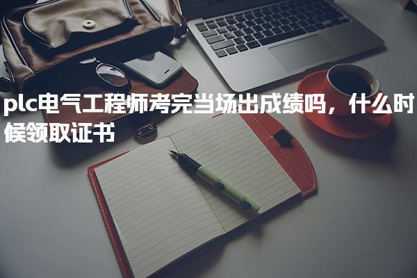 plc电气工程师考完当场出成绩吗，什么时候领取证书