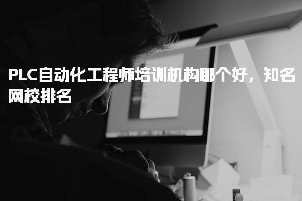PLC自动化工程师培训机构哪个好，知名网校排名