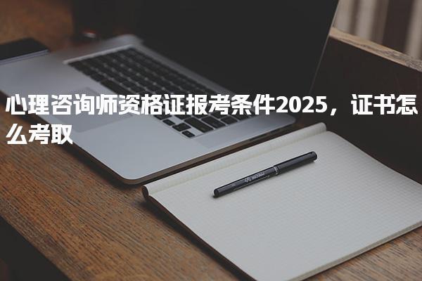 2025心理咨询师资格证报考条件及证书怎么考取