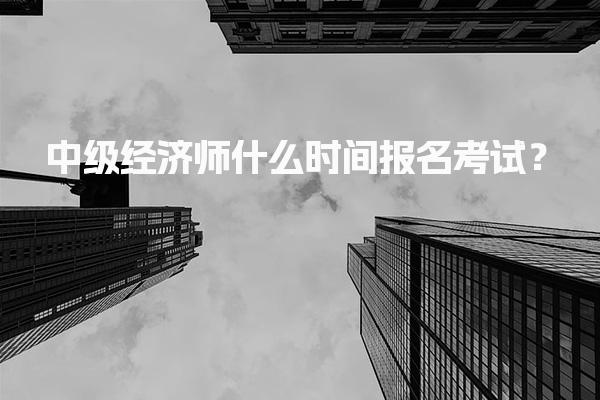 2025年中级经济师什么时间报名考试？报名时间全解析