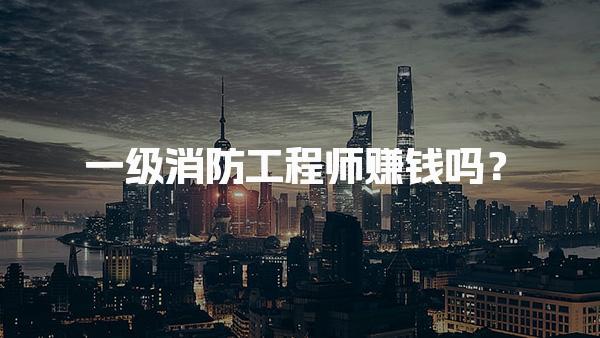一级消防工程师赚钱吗？揭秘行业薪资与发展前景