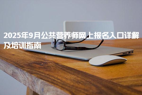 2025年9月公共营养师网上报名入口详解及培训指南