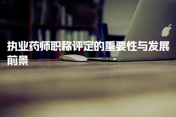 执业药师职称评定的重要性与发展前景