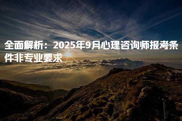 全面解析：2025年9月心理咨询师报考条件非专业要求