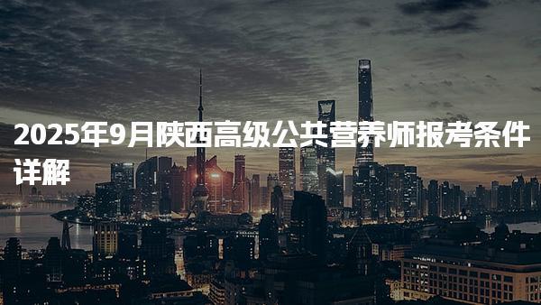 2025年9月陕西高级公共营养师报考条件详解