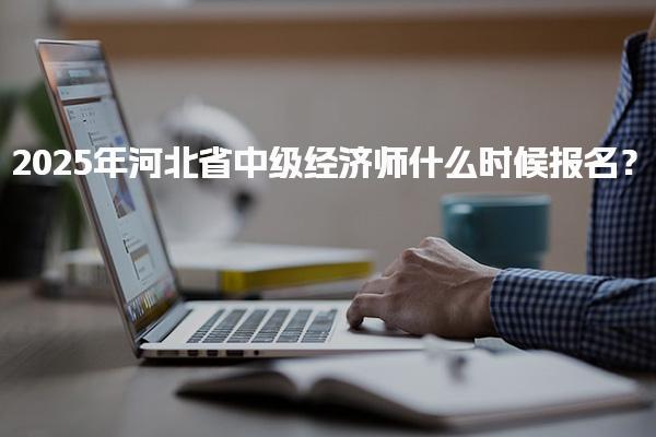 2025年河北省中级经济师什么时候报名？报名流程详解