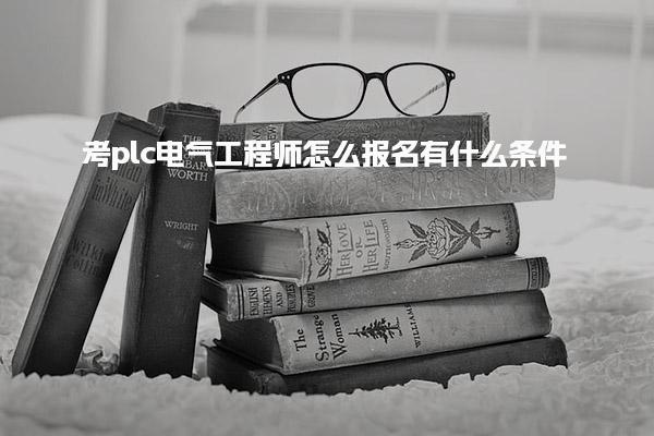 考plc电气工程师怎么报名有什么条件