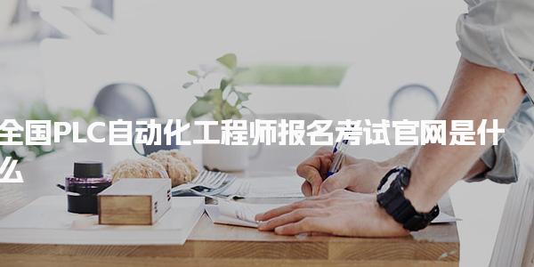 全国PLC自动化工程师报名考试官网是什么，怎么报考