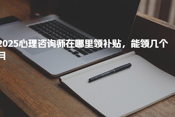 2025心理咨询师在哪里领补贴，能领几次