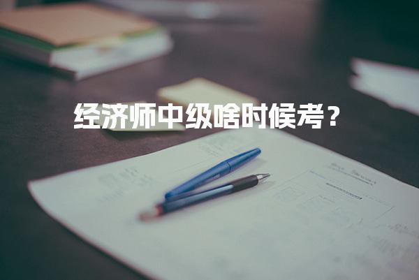 经济师中级啥时候考？2025年考试时间及相关信息全解析