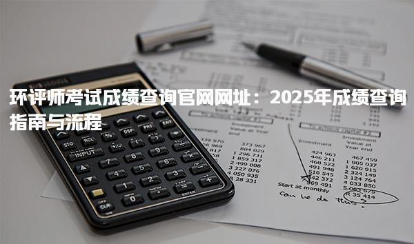 环评师考试成绩查询官网网址：2025年成绩查询指南与流程