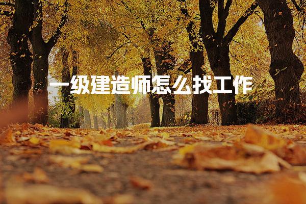 一级建造师怎么找工作，就业前景好不好