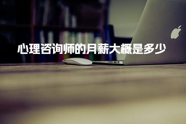 心理咨询师的月薪大概是 收入结构与待遇