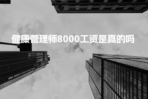 健康管理师8000工资是真的吗，薪资待遇怎么样
