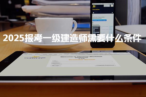 2025报考一级建造师需要什么条件有哪些新政策