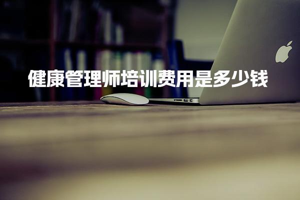 健康管理师培训费用是多少钱，机构如何选择
