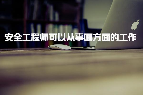 安全工程师可以从事哪方面的工作？安全工程师的职业发展