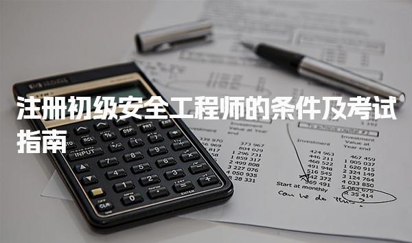 注册初级安全工程师的条件及考试指南