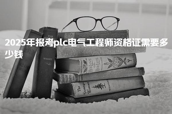 2025年报考plc电气工程师资格证需要多少钱