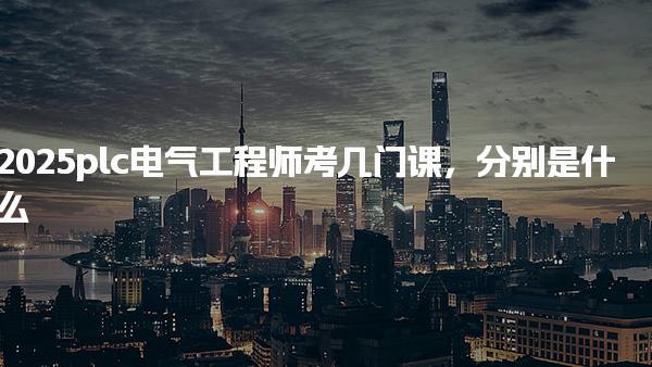 2025plc电气工程师考几门课，分别是什么