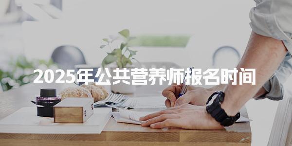 2025年公共营养师报名时间+考试安排