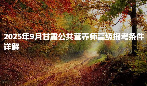 2025年9月甘肃公共营养师高级报考条件详解