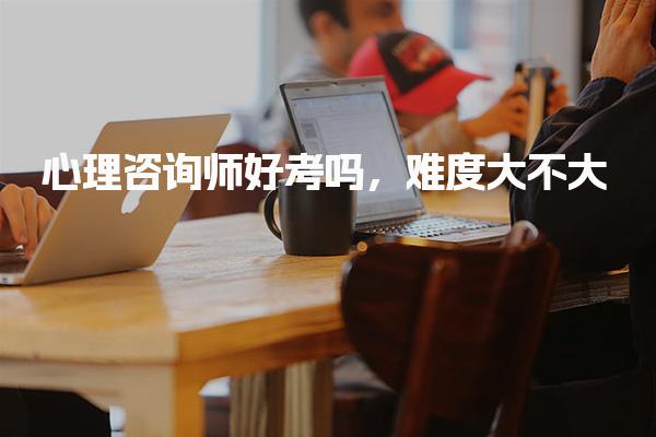 心理咨询师好考吗，考试难度大不大