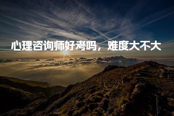 心理咨询师好考吗，考试难度大不大