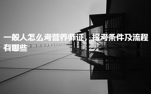 一般人怎么考营养师证，报考条件及流程有哪些