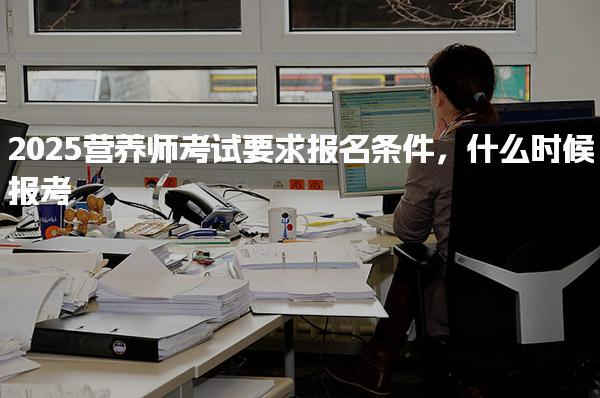 2025营养师考试要求报名条件，什么时候报考