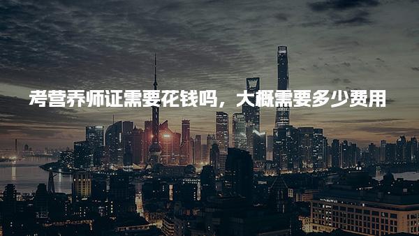 考营养师证需要花钱吗，大概需要多少费用