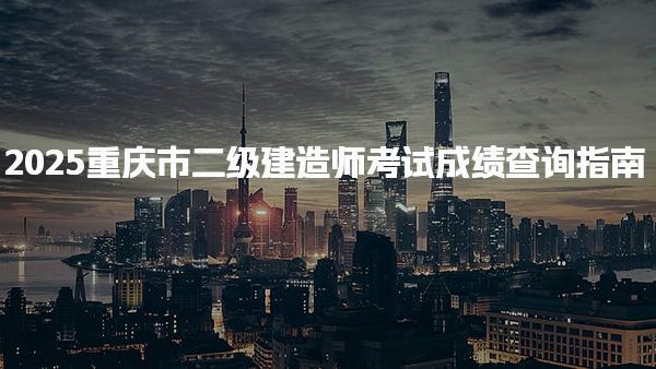 2025重庆市二级建造师考试成绩查询指南