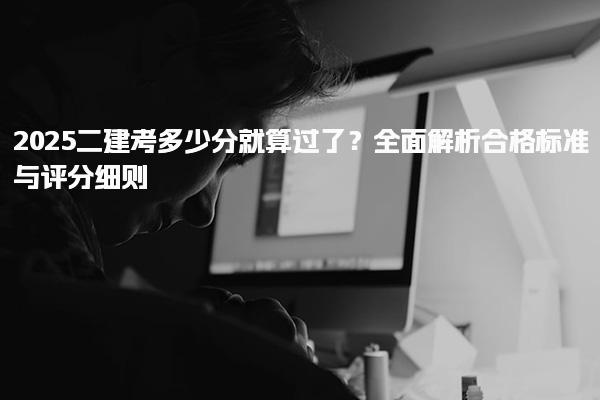 2025二建考多少分就算过了？全面解析合格标准与评分细则