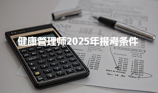 2025健康管理师年都有哪些要求报考条件
