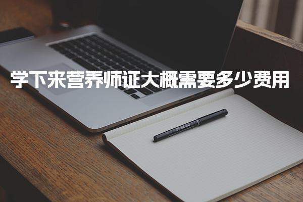 学下来营养师证大概需要多少费用