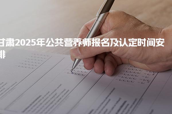 甘肃2025年公共营养师报名及认定时间安排