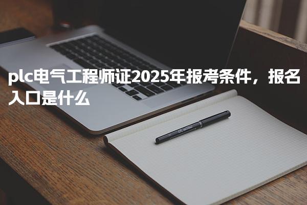 2025年plc电气工程师证报考条件，报名入口是什么