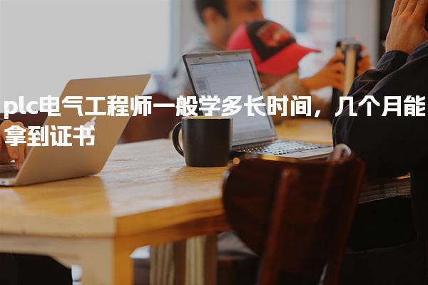 plc电气工程师一般学多长时间几个月能拿到证书