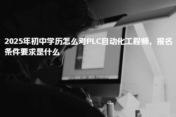 2025年初中学历怎么考PLC自动化工程师，报名条件要求是什么