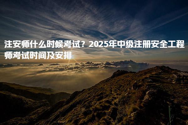 2025年中级注册安全工程师考试时间及安排 注安师什么时候考试？