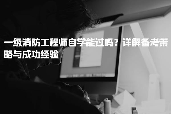 一级消防工程师自学能过吗？备考策略与成功经验
